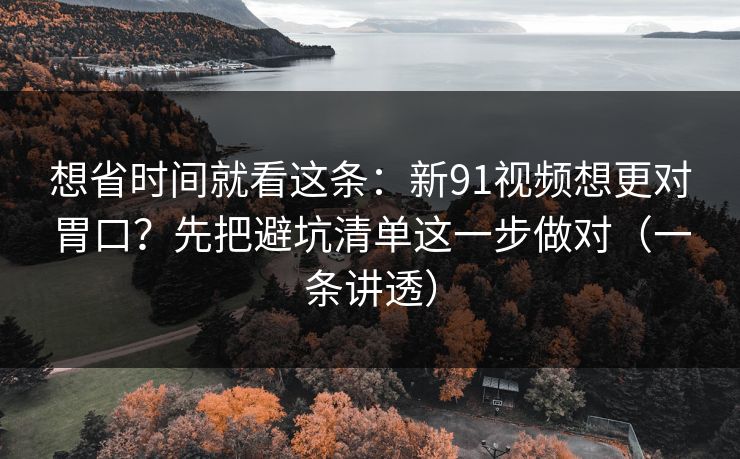 想省时间就看这条：新91视频想更对胃口？先把避坑清单这一步做对（一条讲透）