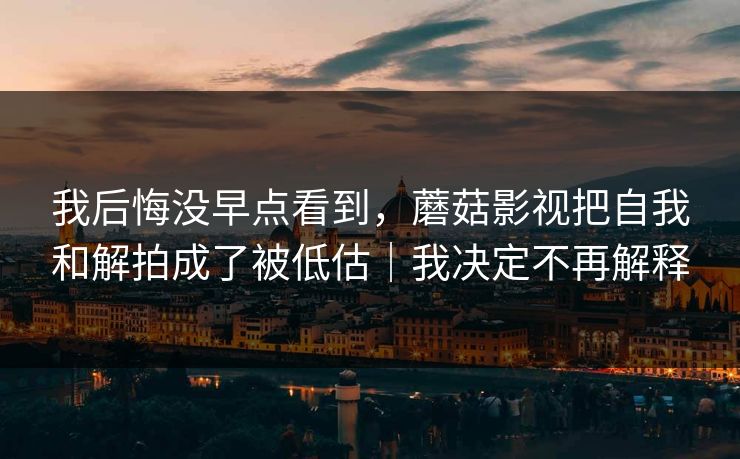我后悔没早点看到，蘑菇影视把自我和解拍成了被低估｜我决定不再解释