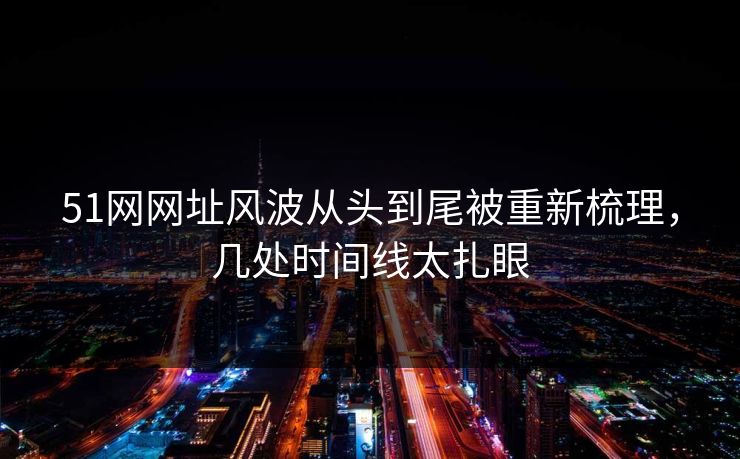 51网网址风波从头到尾被重新梳理，几处时间线太扎眼