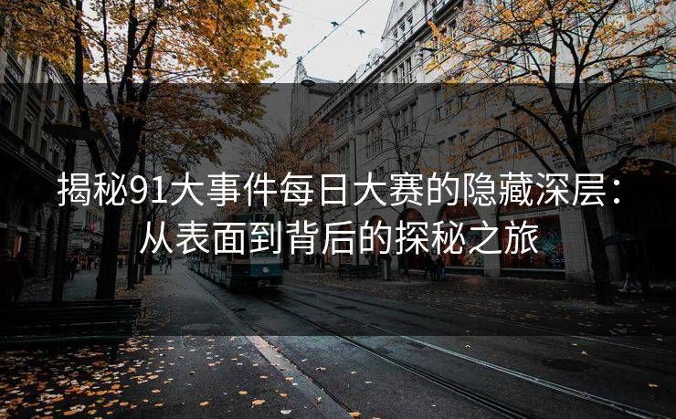 揭秘91大事件每日大赛的隐藏深层：从表面到背后的探秘之旅