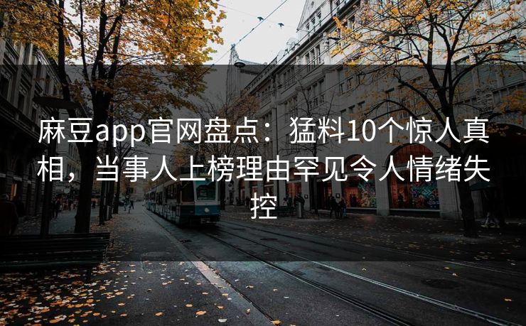 麻豆app官网盘点：猛料10个惊人真相，当事人上榜理由罕见令人情绪失控