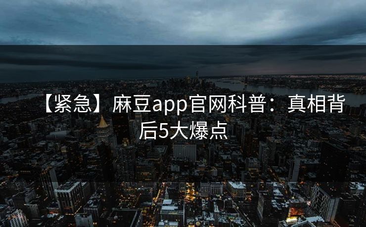 【紧急】麻豆app官网科普：真相背后5大爆点