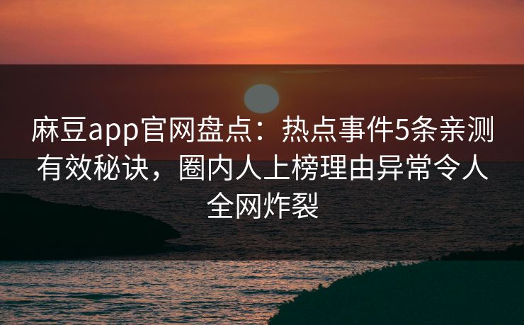 麻豆app官网盘点：热点事件5条亲测有效秘诀，圈内人上榜理由异常令人全网炸裂