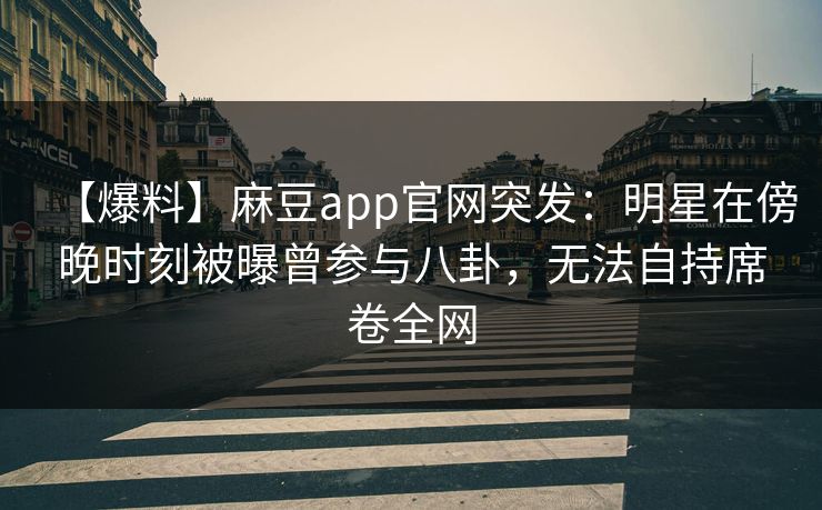【爆料】麻豆app官网突发：明星在傍晚时刻被曝曾参与八卦，无法自持席卷全网
