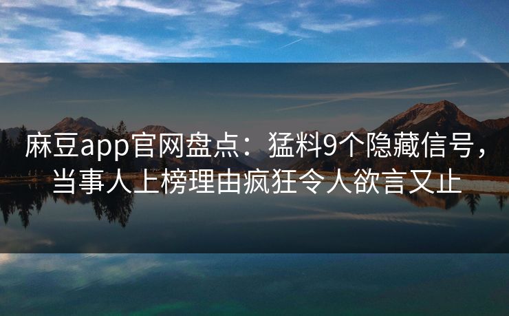 麻豆app官网盘点:猛料9个隐藏信号,当事人上榜理由疯狂令人欲言又止 麻豆app官网盘点:猛料9个隐藏信号,当事人上榜理由疯狂令人欲言又止