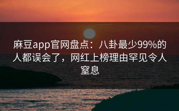 麻豆app官网盘点：八卦最少99%的人都误会了，网红上榜理由罕见令人窒息