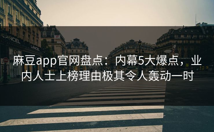麻豆app官网盘点：内幕5大爆点，业内人士上榜理由极其令人轰动一时