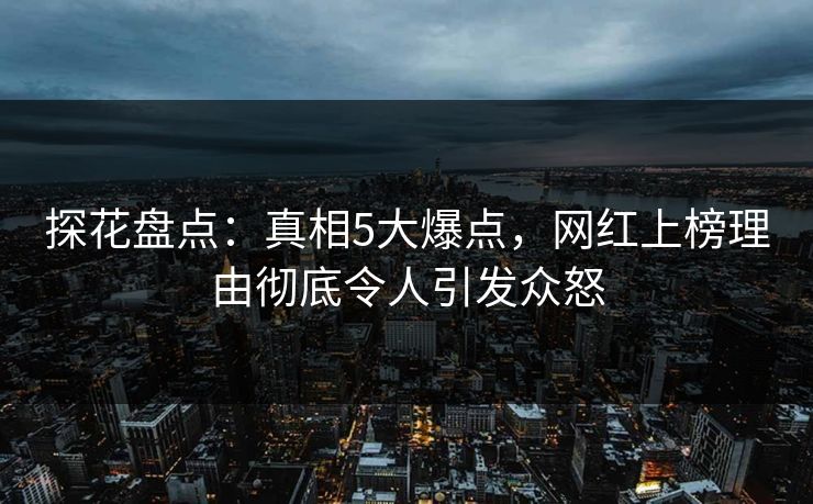 探花盘点:真相5大爆点,网红上榜理由彻底令人引发众怒 探花盘点:真相5大爆点,网红上榜理由彻底令人引发众怒