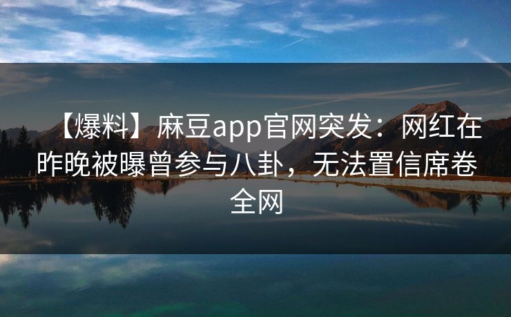 【爆料】麻豆app官网突发：网红在昨晚被曝曾参与八卦，无法置信席卷全网