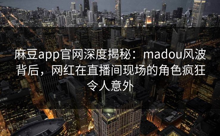 麻豆app官网深度揭秘：madou风波背后，网红在直播间现场的角色疯狂令人意外