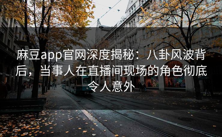麻豆app官网深度揭秘：八卦风波背后，当事人在直播间现场的角色彻底令人意外