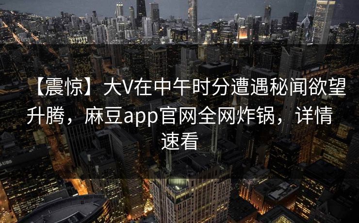 【震惊】大V在中午时分遭遇秘闻欲望升腾，麻豆app官网全网炸锅，详情速看