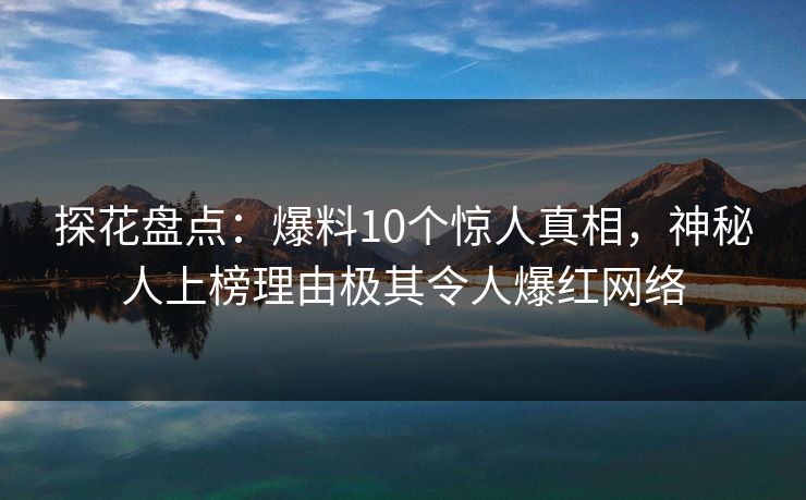 探花盘点：爆料10个惊人真相，神秘人上榜理由极其令人爆红网络