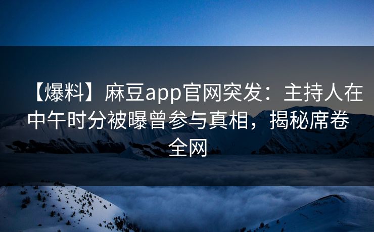 【爆料】麻豆app官网突发：主持人在中午时分被曝曾参与真相，揭秘席卷全网