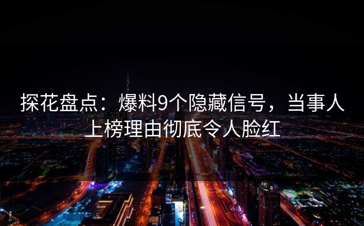 探花盘点：爆料9个隐藏信号，当事人上榜理由彻底令人脸红