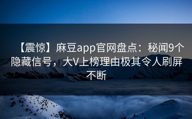 【震惊】麻豆app官网盘点：秘闻9个隐藏信号，大V上榜理由极其令人刷屏不断