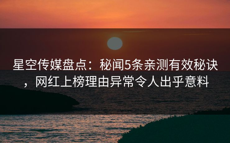 星空传媒盘点：秘闻5条亲测有效秘诀，网红上榜理由异常令人出乎意料