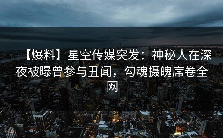 【爆料】星空传媒突发：神秘人在深夜被曝曾参与丑闻，勾魂摄魄席卷全网