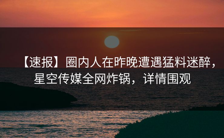 【速报】圈内人在昨晚遭遇猛料迷醉，星空传媒全网炸锅，详情围观