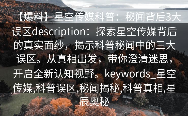 【爆料】星空传媒科普：秘闻背后3大误区description：探索星空传媒背后的真实面纱，揭示科普秘闻中的三大误区。从真相出发，带你澄清迷思，开启全新认知视野。keywords_星空传媒,科普误区,秘闻揭秘,科普真相,星辰奥秘