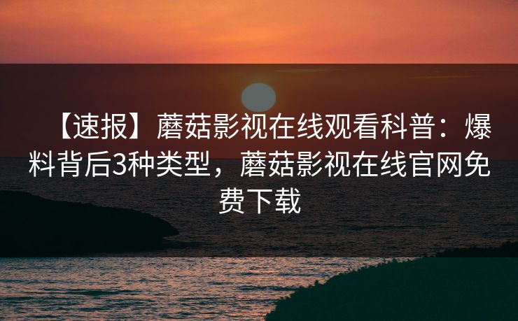 【速报】蘑菇影视在线观看科普：爆料背后3种类型，蘑菇影视在线官网免费下载