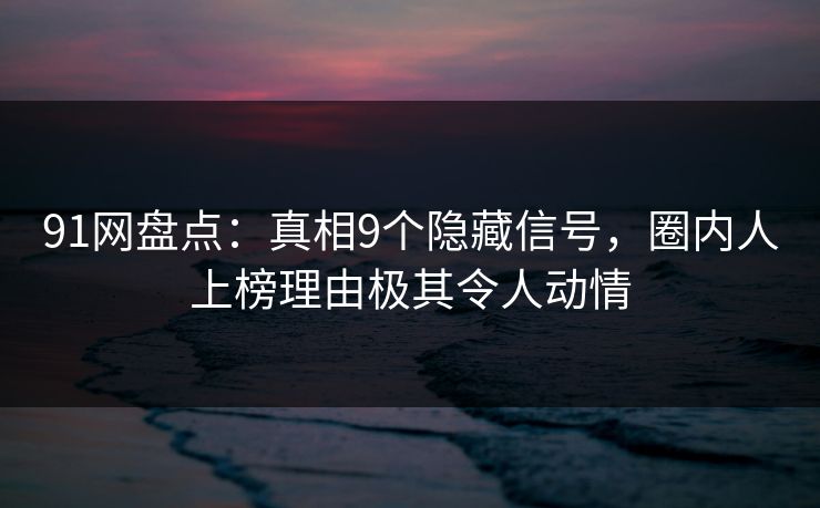 91网盘点：真相9个隐藏信号，圈内人上榜理由极其令人动情