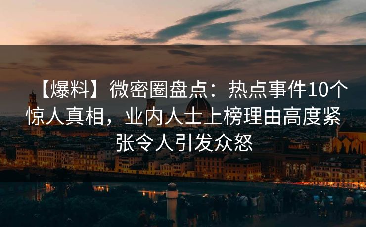 【爆料】微密圈盘点：热点事件10个惊人真相，业内人士上榜理由高度紧张令人引发众怒