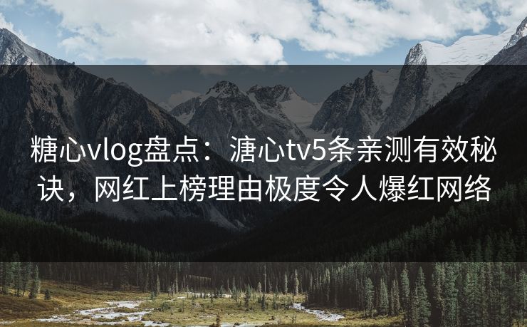 糖心vlog盘点：溏心tv5条亲测有效秘诀，网红上榜理由极度令人爆红网络