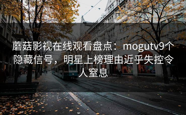 蘑菇影视在线观看盘点：mogutv9个隐藏信号，明星上榜理由近乎失控令人窒息