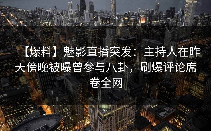 【爆料】魅影直播突发：主持人在昨天傍晚被曝曾参与八卦，刷爆评论席卷全网
