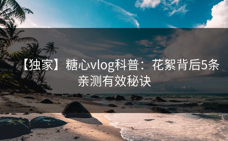 【独家】糖心vlog科普：花絮背后5条亲测有效秘诀