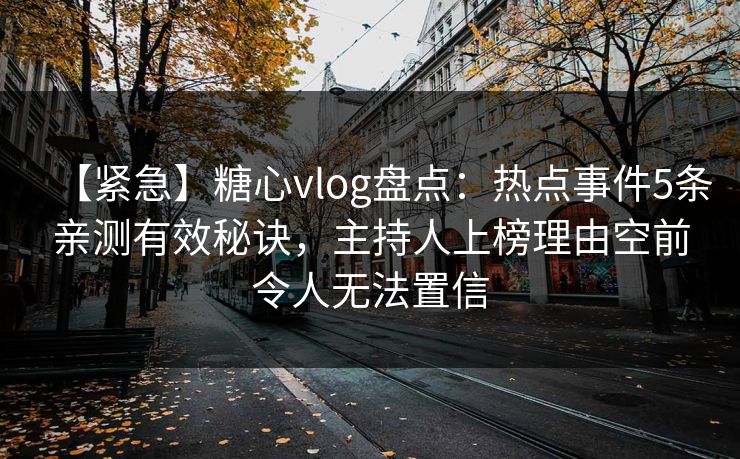 【紧急】糖心vlog盘点：热点事件5条亲测有效秘诀，主持人上榜理由空前令人无法置信