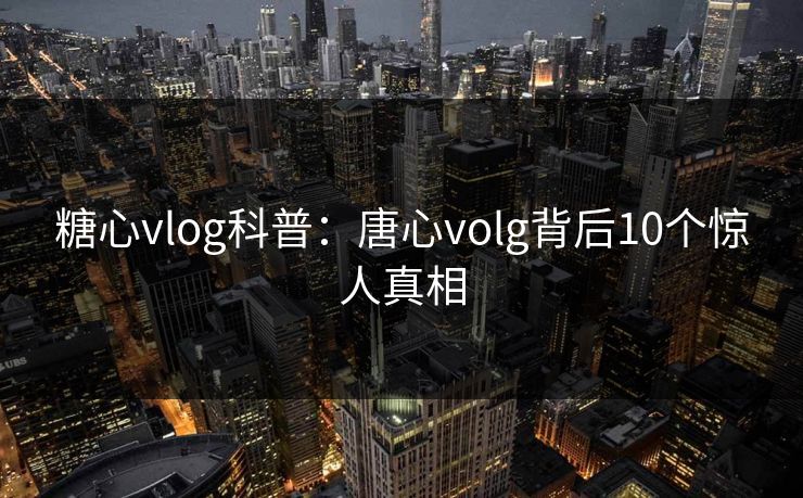 糖心vlog科普：唐心volg背后10个惊人真相