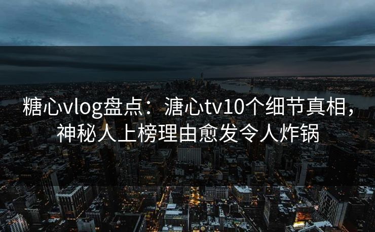 糖心vlog盘点：溏心tv10个细节真相，神秘人上榜理由愈发令人炸锅