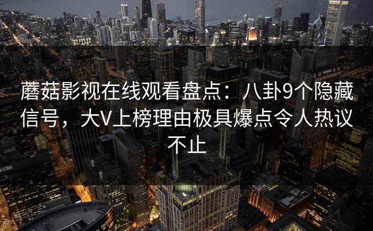 蘑菇影视在线观看盘点：八卦9个隐藏信号，大V上榜理由极具爆点令人热议不止