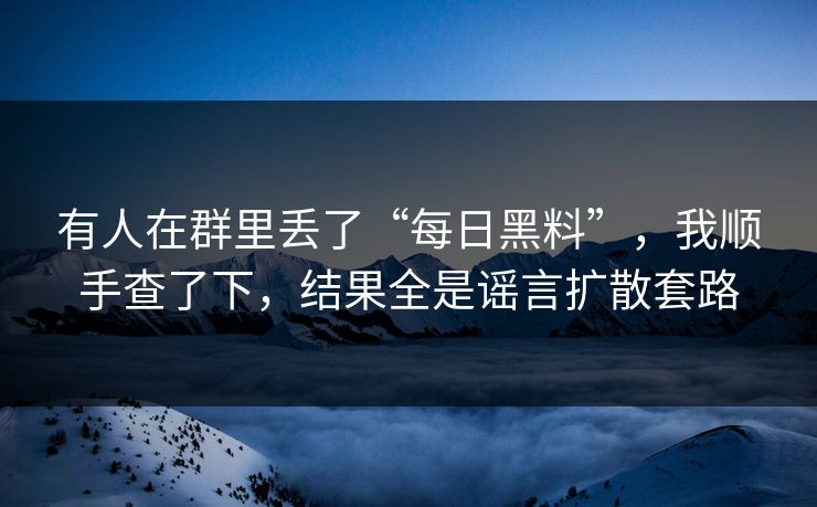 有人在群里丢了“每日黑料”，我顺手查了下，结果全是谣言扩散套路