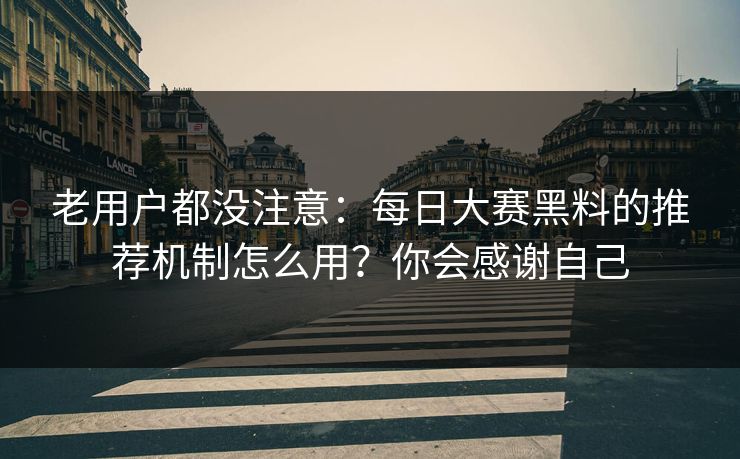 老用户都没注意：每日大赛黑料的推荐机制怎么用？你会感谢自己