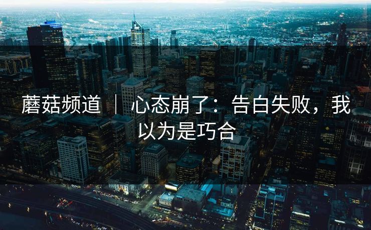 蘑菇频道 ｜ 心态崩了：告白失败，我以为是巧合