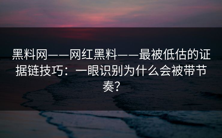 黑料网——网红黑料——最被低估的证据链技巧：一眼识别为什么会被带节奏？