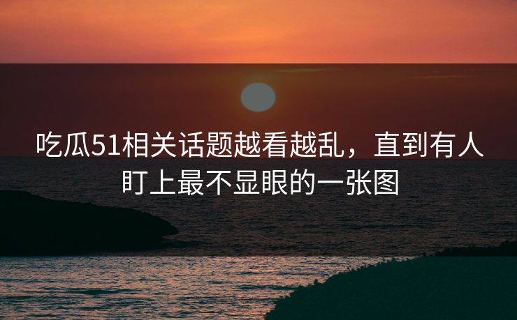 吃瓜51相关话题越看越乱，直到有人盯上最不显眼的一张图